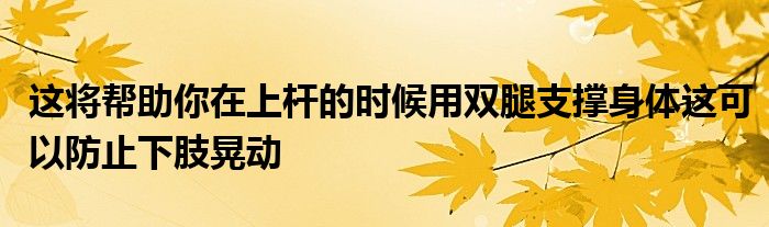 这将帮助你在上杆的时候用双腿支撑身体这可以防止下肢晃动