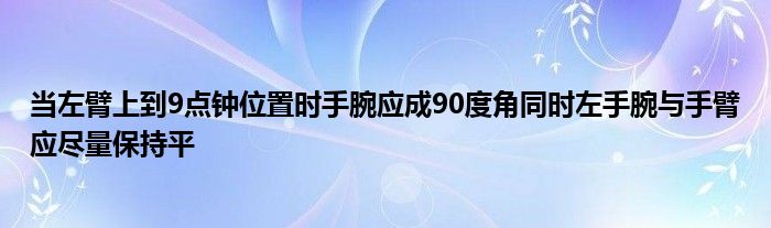 当左臂上到9点钟位置时手腕应成90度角同时左手腕与手臂应尽量保持平