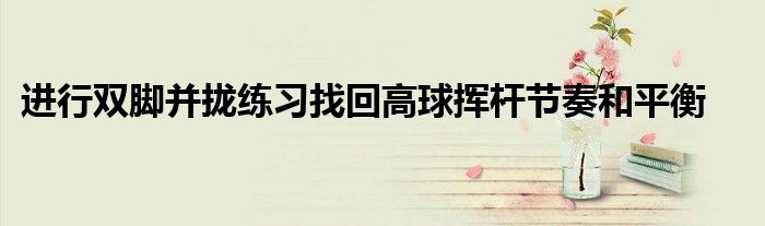 进行双脚并拢练习找回高球挥杆节奏和平衡