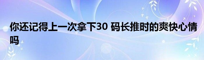 你还记得上一次拿下30 码长推时的爽快心情吗