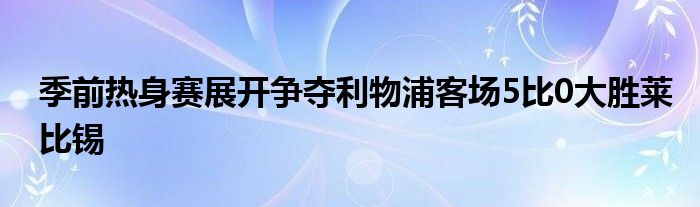 季前热身赛展开争夺利物浦客场5比0大胜莱比锡