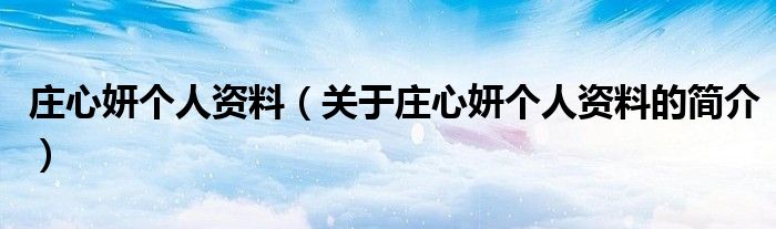 庄心妍个人资料（关于庄心妍个人资料的简介）