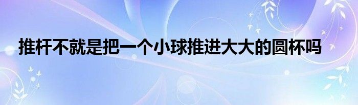 推杆不就是把一个小球推进大大的圆杯吗