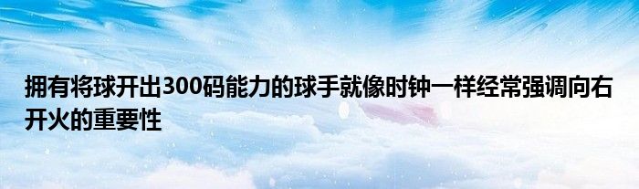 拥有将球开出300码能力的球手就像时钟一样经常强调向右开火的重要性