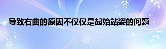 导致右曲的原因不仅仅是起始站姿的问题