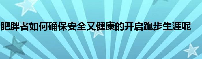 肥胖者如何确保安全又健康的开启跑步生涯呢