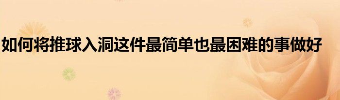 如何将推球入洞这件最简单也最困难的事做好