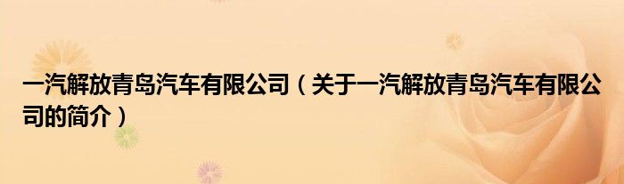 一汽解放青岛汽车有限公司（关于一汽解放青岛汽车有限公司的简介）