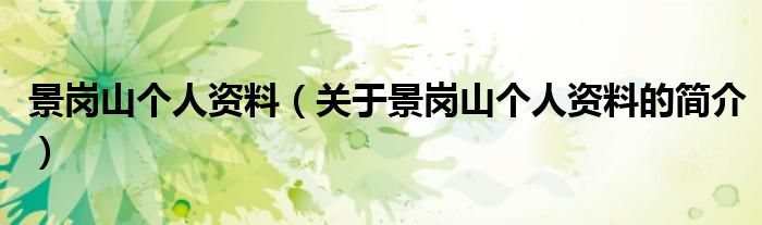 景岗山个人资料（关于景岗山个人资料的简介）