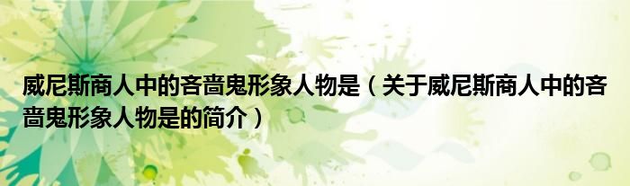 威尼斯商人中的吝啬鬼形象人物是（关于威尼斯商人中的吝啬鬼形象人物是的简介）