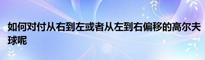如何对付从右到左或者从左到右偏移的高尔夫球呢