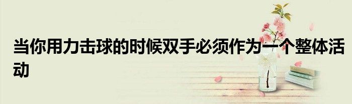 当你用力击球的时候双手必须作为一个整体活动