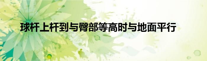 球杆上杆到与臀部等高时与地面平行