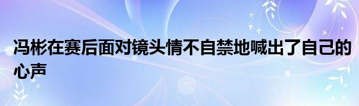冯彬在赛后面对镜头情不自禁地喊出了自己的心声