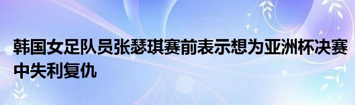 韩国女足队员张瑟琪赛前表示想为亚洲杯决赛中失利复仇