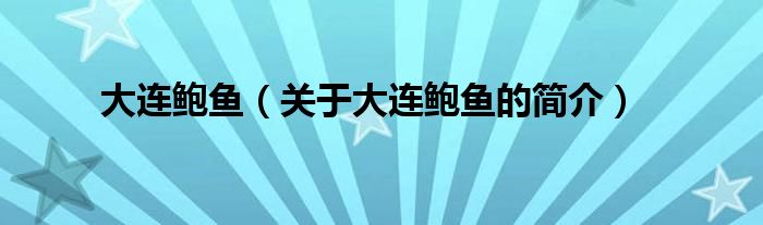 大连鲍鱼（关于大连鲍鱼的简介）