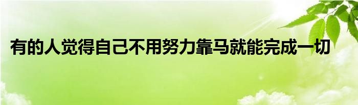 有的人觉得自己不用努力靠马就能完成一切