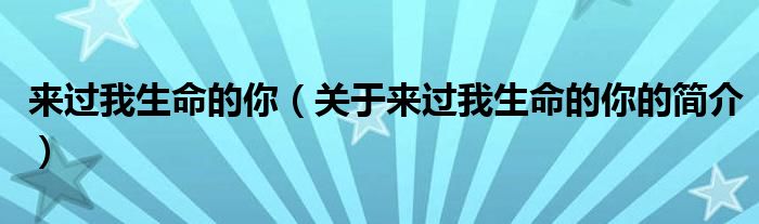 来过我生命的你（关于来过我生命的你的简介）