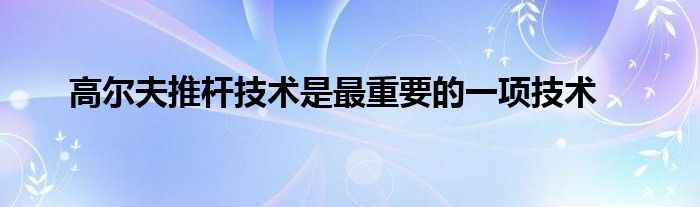 高尔夫推杆技术是最重要的一项技术