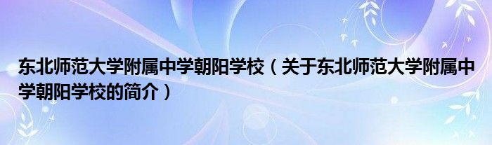 东北师范大学附属中学朝阳学校（关于东北师范大学附属中学朝阳学校的简介）