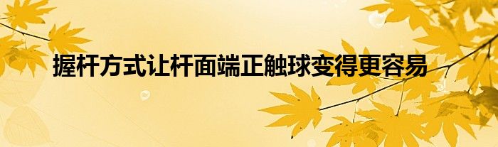  握杆方式让杆面端正触球变得更容易