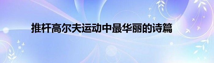 推杆高尔夫运动中最华丽的诗篇