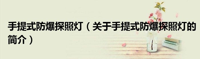 手提式防爆探照灯（关于手提式防爆探照灯的简介）