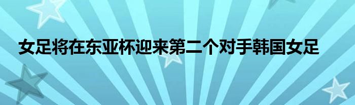 女足将在东亚杯迎来第二个对手韩国女足