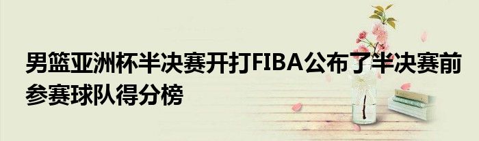 男篮亚洲杯半决赛开打FIBA公布了半决赛前参赛球队得分榜