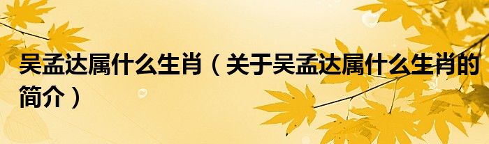 吴孟达属什么生肖（关于吴孟达属什么生肖的简介）