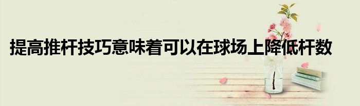 提高推杆技巧意味着可以在球场上降低杆数