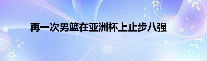 再一次男篮在亚洲杯上止步八强