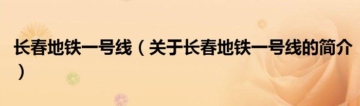 长春地铁一号线（关于长春地铁一号线的简介）