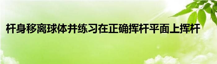 杆身移离球体并练习在正确挥杆平面上挥杆