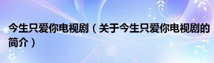 今生只爱你电视剧（关于今生只爱你电视剧的简介）