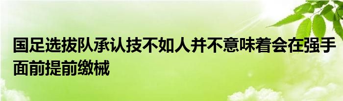 国足选拔队承认技不如人并不意味着会在强手面前提前缴械