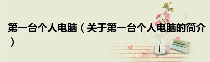 第一台个人电脑（关于第一台个人电脑的简介）