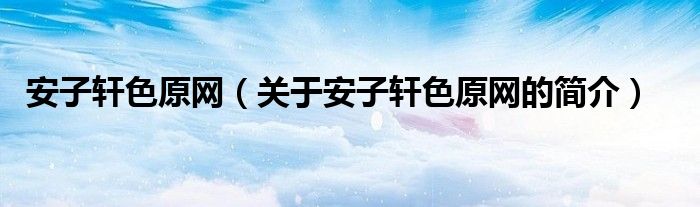 安子轩色原网（关于安子轩色原网的简介）