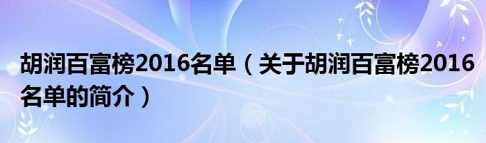 胡润百富榜2016名单（关于胡润百富榜2016名单的简介）