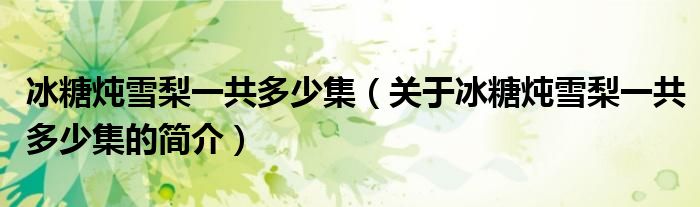 冰糖炖雪梨一共多少集（关于冰糖炖雪梨一共多少集的简介）