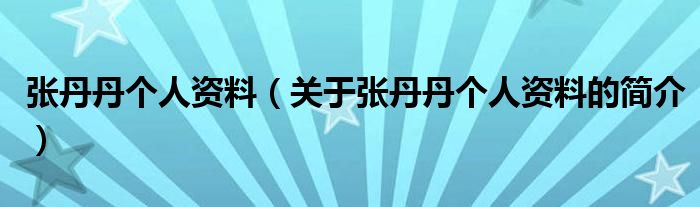 张丹丹个人资料（关于张丹丹个人资料的简介）