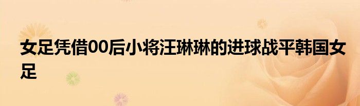 女足凭借00后小将汪琳琳的进球战平韩国女足