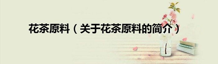 花茶原料（关于花茶原料的简介）