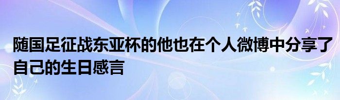 随国足征战东亚杯的他也在个人微博中分享了自己的生日感言