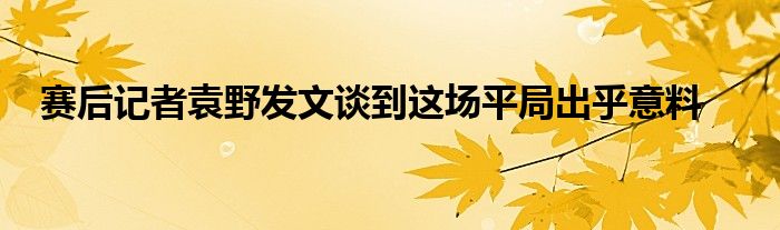 赛后记者袁野发文谈到这场平局出乎意料