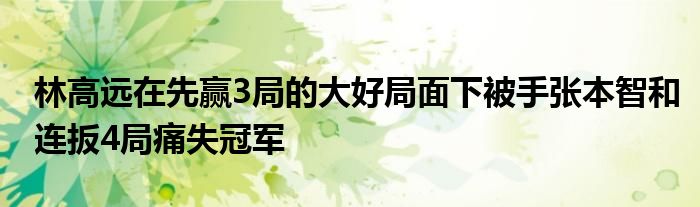 林高远在先赢3局的大好局面下被手张本智和连扳4局痛失冠军