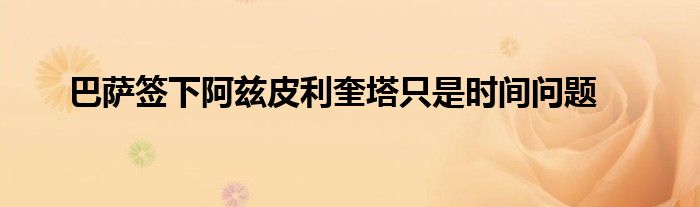 巴萨签下阿兹皮利奎塔只是时间问题