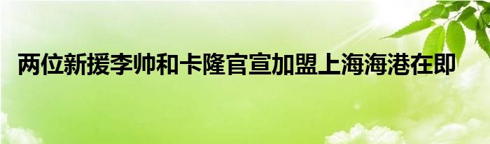  两位新援李帅和卡隆官宣加盟上海海港在即