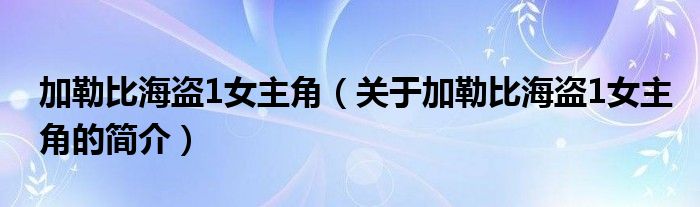 加勒比海盗1女主角（关于加勒比海盗1女主角的简介）