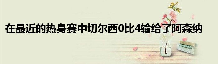 在最近的热身赛中切尔西0比4输给了阿森纳